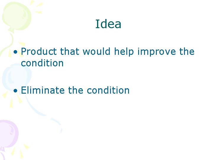 Idea • Product that would help improve the condition • Eliminate the condition 