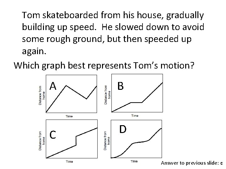 Tom skateboarded from his house, gradually building up speed. He slowed down to avoid