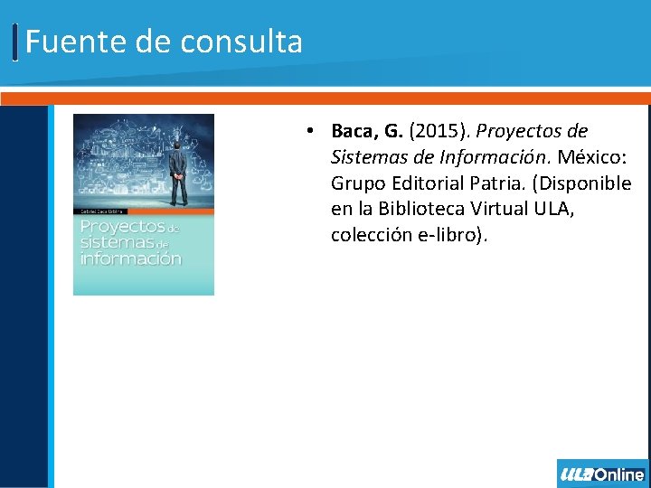 Fuente de consulta • Baca, G. (2015). Proyectos de Sistemas de Información. México: Grupo