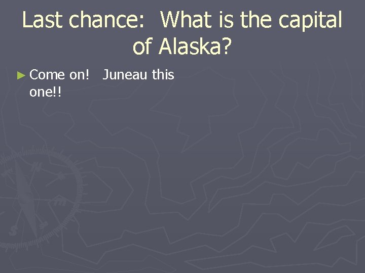 Last chance: What is the capital of Alaska? ► Come one!! on! Juneau this