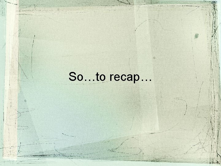 So…to recap… So…to recap…