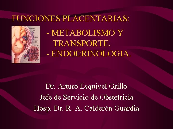 FUNCIONES PLACENTARIAS: - METABOLISMO Y TRANSPORTE. - ENDOCRINOLOGIA. Dr. Arturo Esquivel Grillo Jefe de