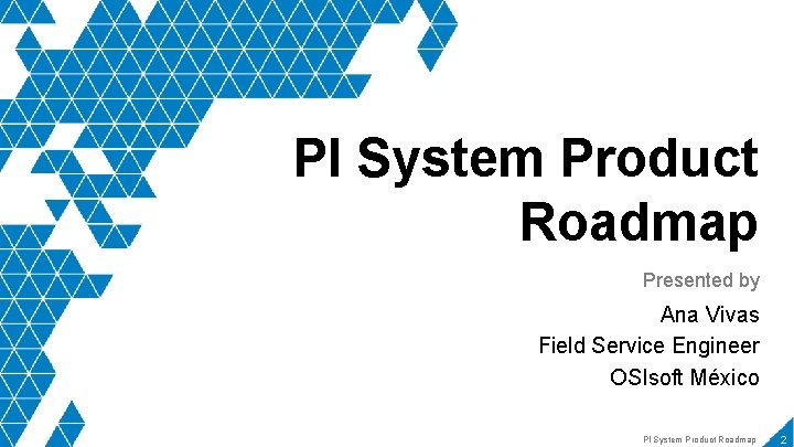 PI System Product Roadmap Presented by Ana Vivas Field Service Engineer OSIsoft México PI