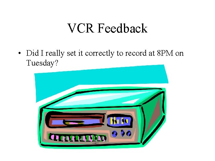 VCR Feedback • Did I really set it correctly to record at 8 PM