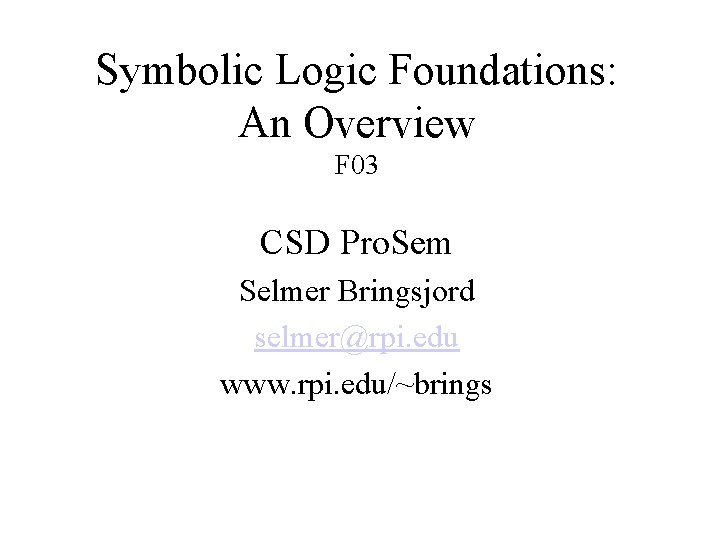 Symbolic Logic Foundations: An Overview F 03 CSD Pro. Sem Selmer Bringsjord selmer@rpi. edu