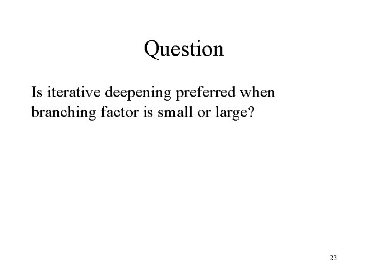 Question Is iterative deepening preferred when branching factor is small or large? 23 