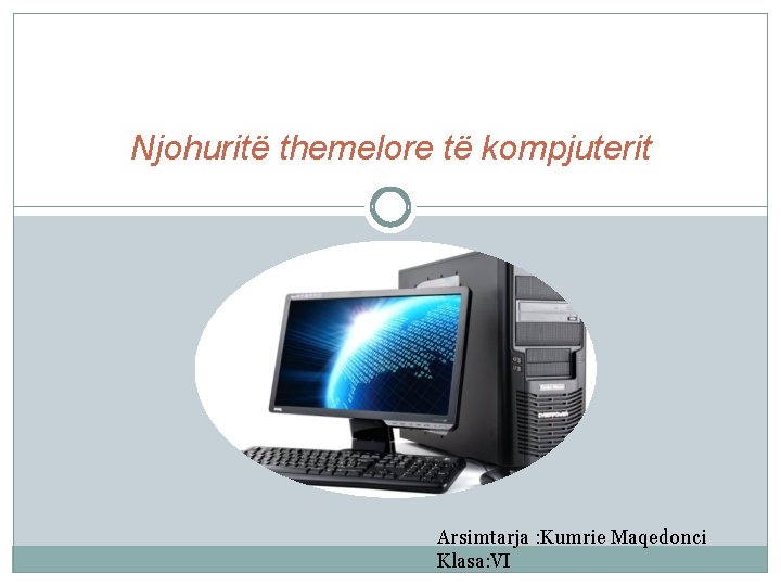 Njohuritë themelore të kompjuterit Arsimtarja : Kumrie Maqedonci Klasa: VI 