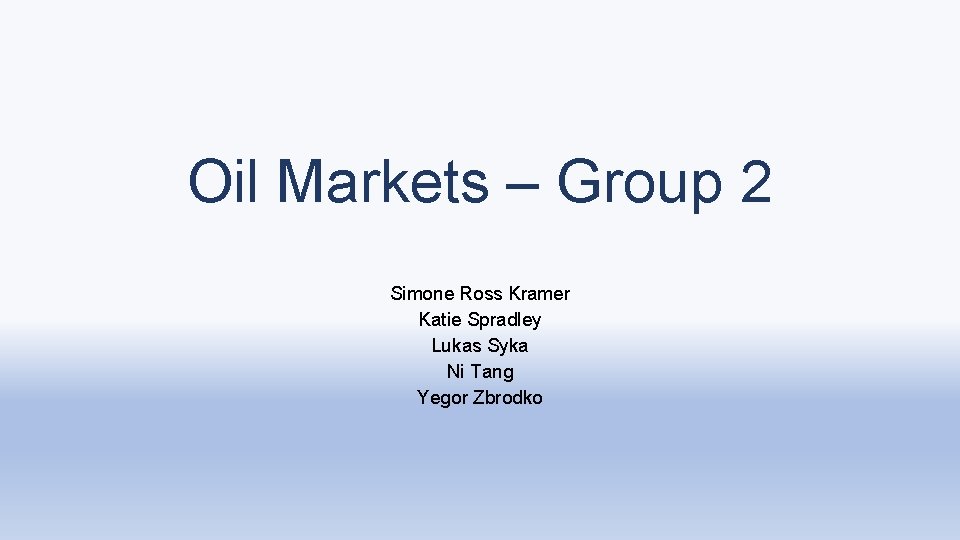 Oil Markets – Group 2 Simone Ross Kramer Katie Spradley Lukas Syka Ni Tang