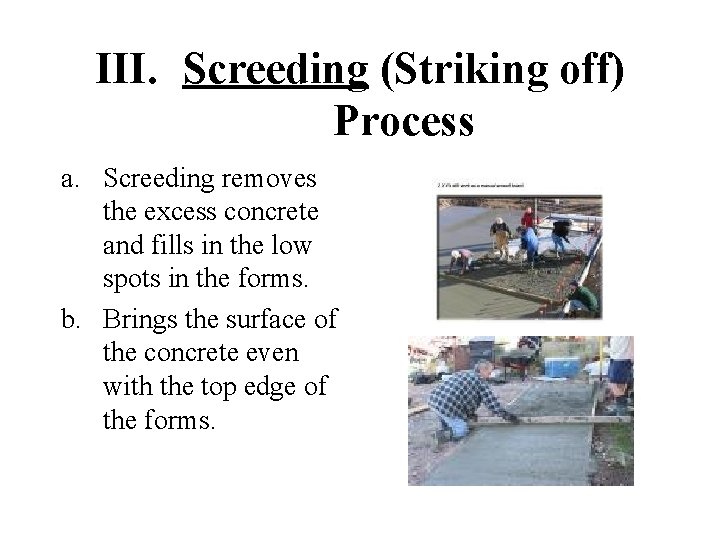III. Screeding (Striking off) Process a. Screeding removes the excess concrete and fills in
