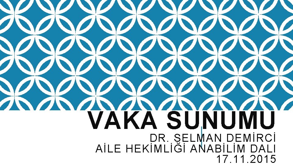 VAKA SUNUMU DR. SELMAN DEMİRCİ AİLE HEKİMLİĞİ ANABİLİM DALI 17. 11. 2015 