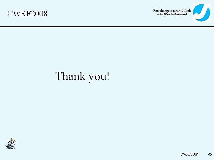 Forschungszentrum Jülich CWRF 2008 in der Helmholtz-Gemeinschaft Thank you! CWRF 2008 45 