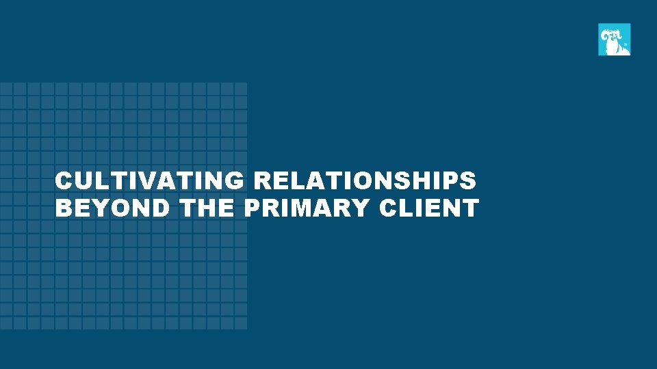 CULTIVATING RELATIONSHIPS BEYOND THE PRIMARY CLIENT 