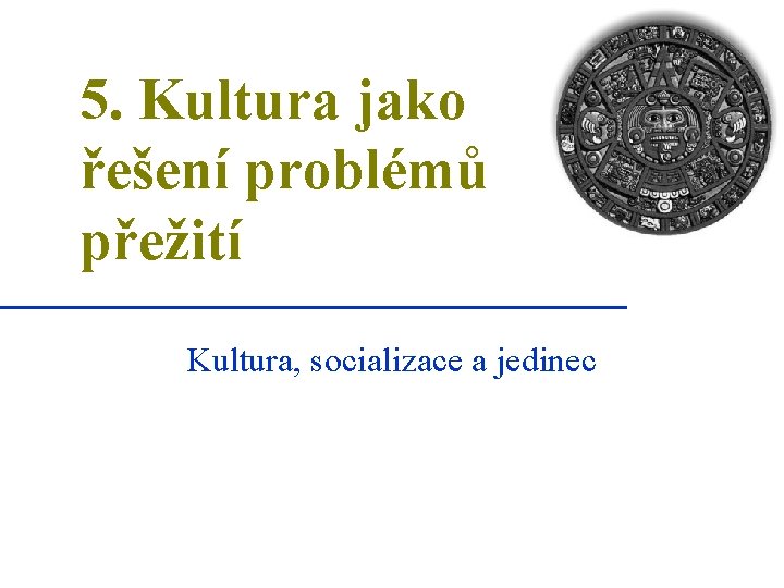 5. Kultura jako řešení problémů přežití Kultura, socializace a jedinec 