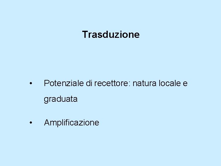 Trasduzione • Potenziale di recettore: natura locale e graduata • Amplificazione 