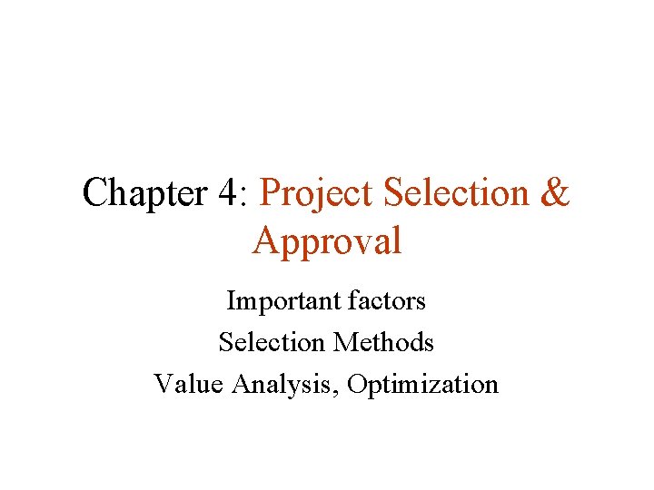 Chapter 4: Project Selection & Approval Important factors Selection Methods Value Analysis, Optimization 