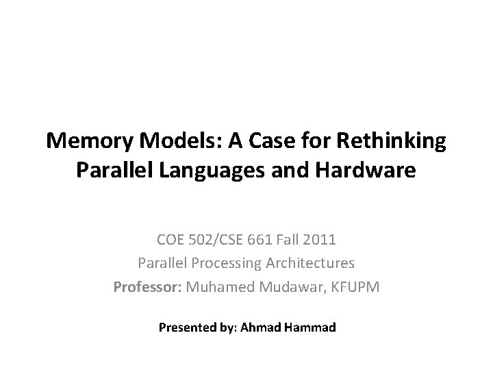 Memory Models: A Case for Rethinking Parallel Languages and Hardware COE 502/CSE 661 Fall