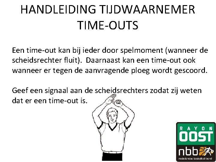 HANDLEIDING TIJDWAARNEMER TIME-OUTS Een time-out kan bij ieder door spelmoment (wanneer de scheidsrechter fluit). HANDLEIDING TIJDWAARNEMER TIME-OUTS Een time-out kan bij ieder door spelmoment (wanneer de scheidsrechter fluit).
