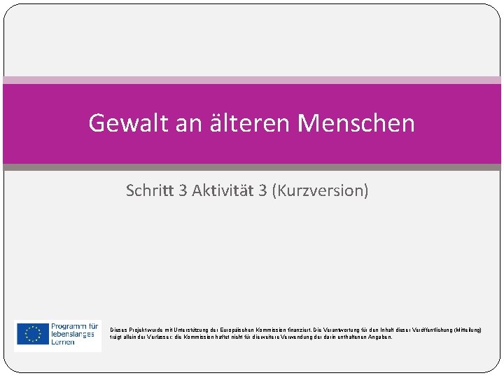 Gewalt an älteren Menschen Schritt 3 Aktivität 3 (Kurzversion) Dieses Projekt wurde mit Unterstützung Gewalt an älteren Menschen Schritt 3 Aktivität 3 (Kurzversion) Dieses Projekt wurde mit Unterstützung