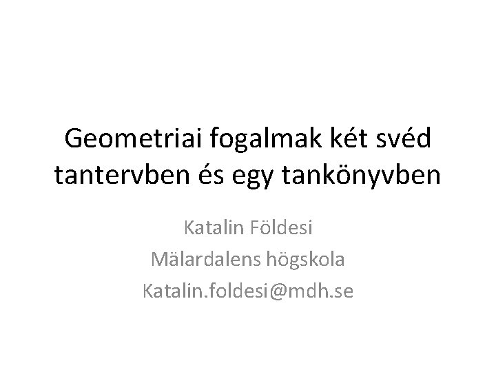 Geometriai fogalmak két svéd tantervben és egy tankönyvben Katalin Földesi Mälardalens högskola Katalin. foldesi@mdh.
