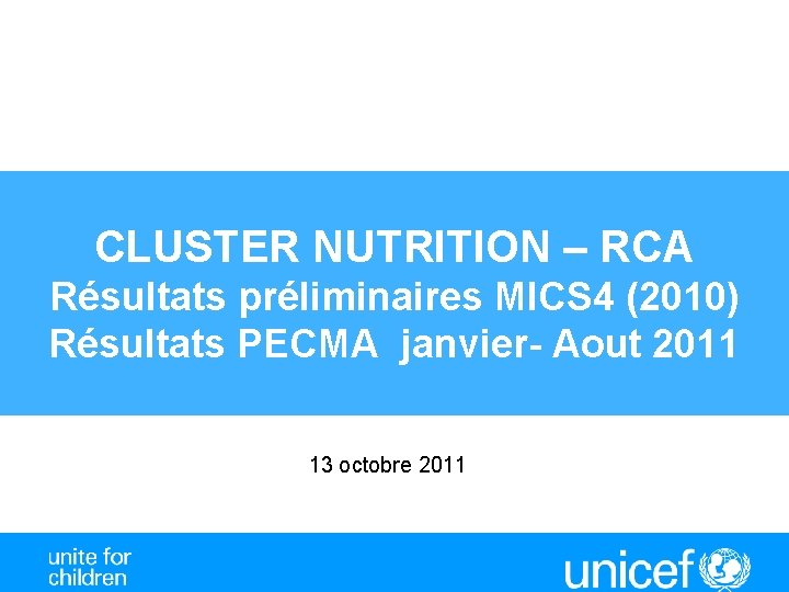 CLUSTER NUTRITION – RCA Résultats préliminaires MICS 4 (2010) Résultats PECMA janvier- Aout 2011