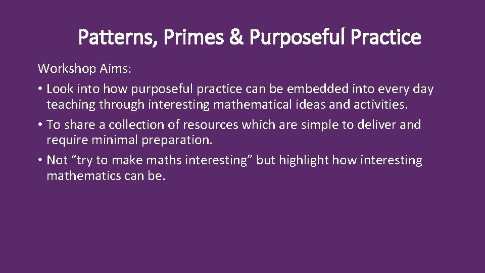 Patterns, Primes & Purposeful Practice Workshop Aims: • Look into how purposeful practice can