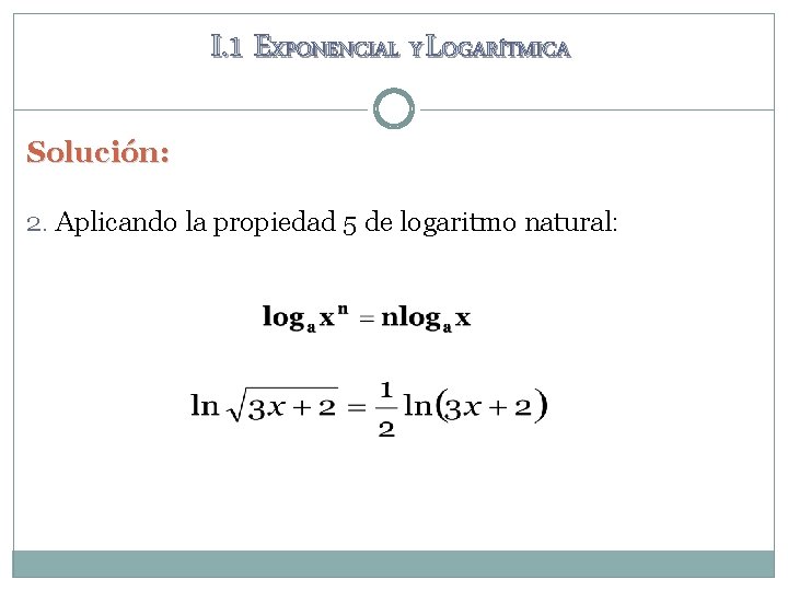 I. 1 EXPONENCIAL Y LOGARÍTMICA Solución: 2. Aplicando la propiedad 5 de logaritmo natural: I. 1 EXPONENCIAL Y LOGARÍTMICA Solución: 2. Aplicando la propiedad 5 de logaritmo natural: