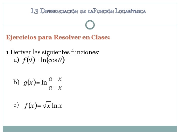 I. 3 DIFERENCIACIÓN DE LAFUNCIÓN LOGARÍTMICA Ejercicios para Resolver en Clase: 1. Derivar las I. 3 DIFERENCIACIÓN DE LAFUNCIÓN LOGARÍTMICA Ejercicios para Resolver en Clase: 1. Derivar las