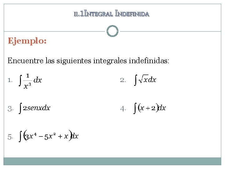 II. 1 INTEGRAL INDEFINIDA Ejemplo: Encuentre las siguientes integrales indefinidas: 1. 2. 3. 4. II. 1 INTEGRAL INDEFINIDA Ejemplo: Encuentre las siguientes integrales indefinidas: 1. 2. 3. 4.