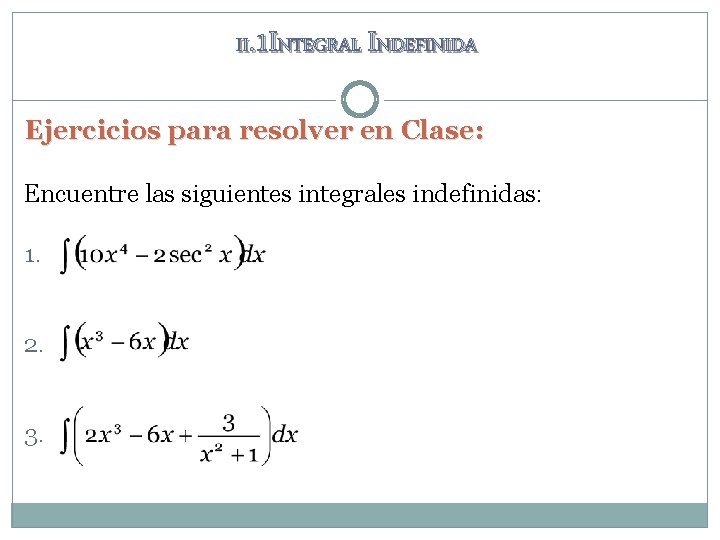 II. 1 INTEGRAL INDEFINIDA Ejercicios para resolver en Clase: Encuentre las siguientes integrales indefinidas: II. 1 INTEGRAL INDEFINIDA Ejercicios para resolver en Clase: Encuentre las siguientes integrales indefinidas:
