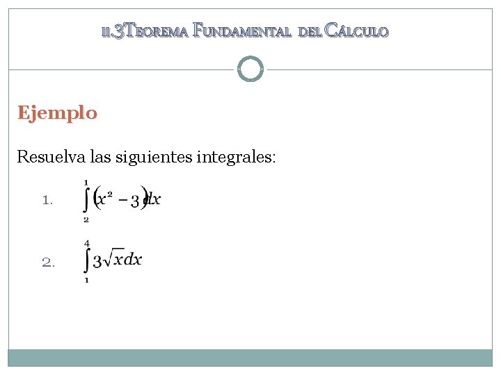 II. 3 TEOREMA FUNDAMENTAL DEL CÁLCULO Ejemplo Resuelva las siguientes integrales: 1. 2. II. 3 TEOREMA FUNDAMENTAL DEL CÁLCULO Ejemplo Resuelva las siguientes integrales: 1. 2.