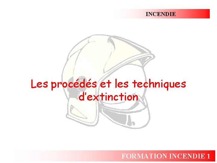 INCENDIE Les procédés et les techniques d’extinction FORMATION INCENDIE 1 