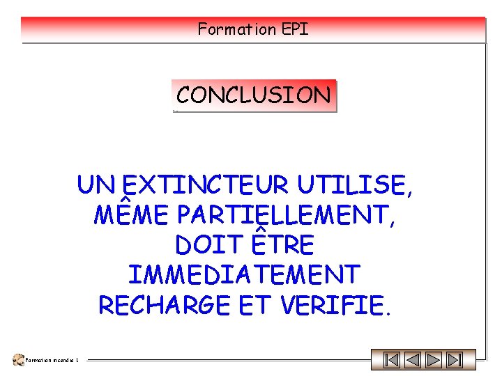 Formation EPI CONCLUSION UN EXTINCTEUR UTILISE, MÊME PARTIELLEMENT, DOIT ÊTRE IMMEDIATEMENT RECHARGE ET VERIFIE.