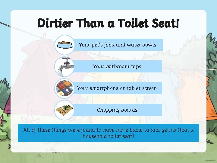 Dirtier Than a Toilet Seat! Your pet’s food and water bowls Your bathroom taps