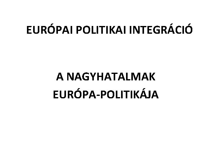 EURÓPAI POLITIKAI INTEGRÁCIÓ A NAGYHATALMAK EURÓPA-POLITIKÁJA 
