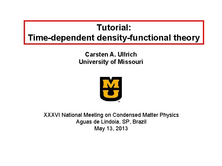 Tutorial: Time-dependent density-functional theory Carsten A. Ullrich University of Missouri XXXVI National Meeting on