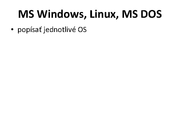 MS Windows, Linux, MS DOS • popísať jednotlivé OS 