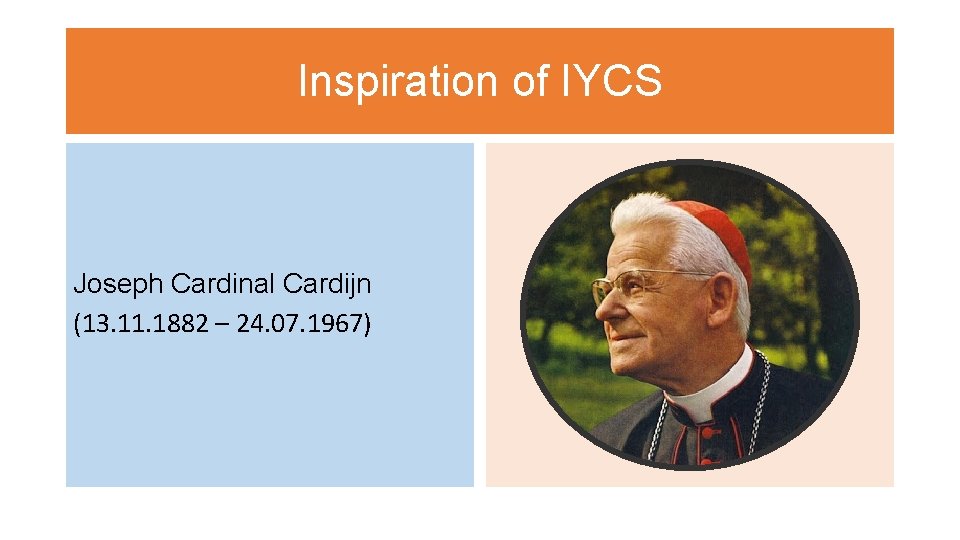 Inspiration of IYCS Joseph Cardinal Cardijn (13. 11. 1882 – 24. 07. 1967) Inspiration of IYCS Joseph Cardinal Cardijn (13. 11. 1882 – 24. 07. 1967)