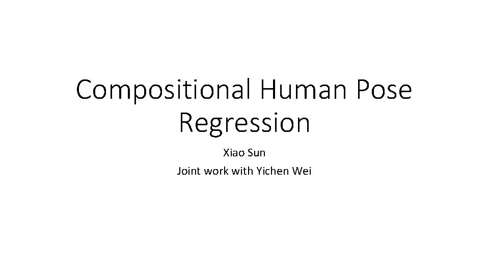Compositional Human Pose Regression Xiao Sun Joint work with Yichen Wei Compositional Human Pose Regression Xiao Sun Joint work with Yichen Wei