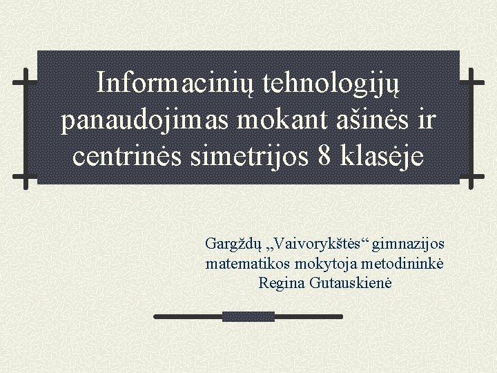 Informacinių tehnologijų panaudojimas mokant ašinės ir centrinės simetrijos 8 klasėje Gargždų „Vaivorykštės“ gimnazijos matematikos