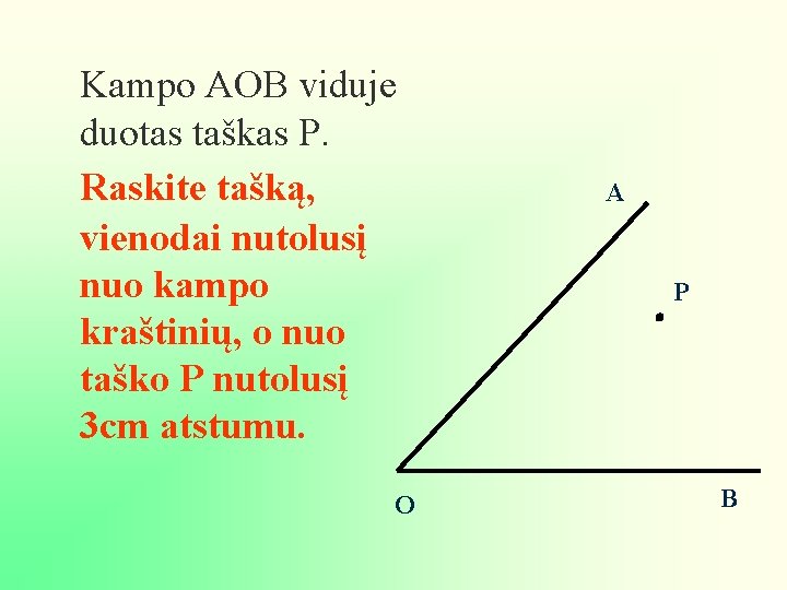 Kampo AOB viduje duotas taškas P. Raskite tašką, vienodai nutolusį nuo kampo kraštinių, o