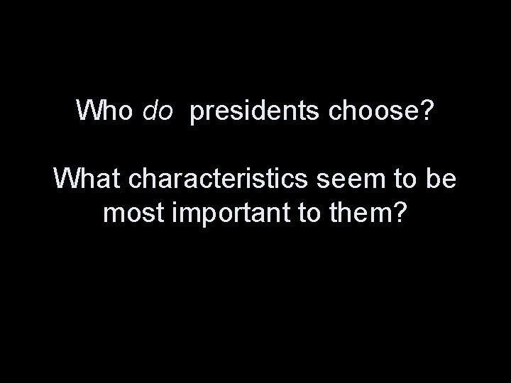 Who do presidents choose? What characteristics seem to be most important to them? 