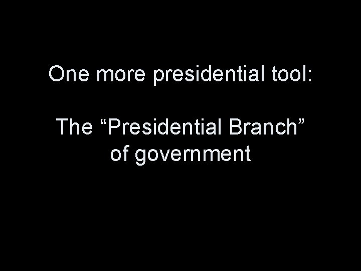 One more presidential tool: The “Presidential Branch” of government 