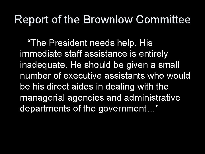 Report of the Brownlow Committee “The President needs help. His immediate staff assistance is