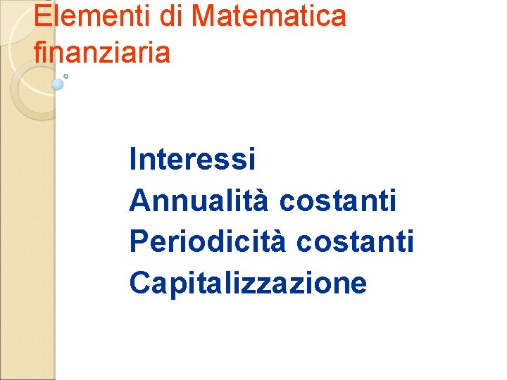 Elementi di Matematica finanziaria Interessi Annualità costanti Periodicità costanti Capitalizzazione 