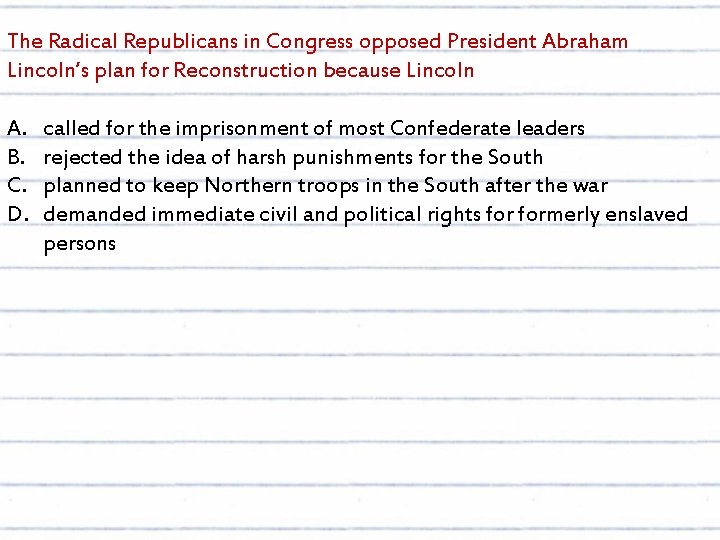 The Radical Republicans in Congress opposed President Abraham Lincoln’s plan for Reconstruction because Lincoln