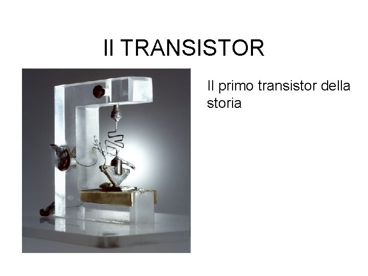 Il TRANSISTOR Il primo transistor della storia Il TRANSISTOR Il primo transistor della storia