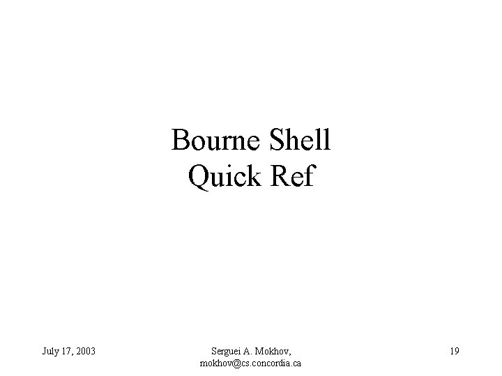Bourne Shell Quick Ref July 17, 2003 Serguei A. Mokhov, mokhov@cs. concordia. ca 19