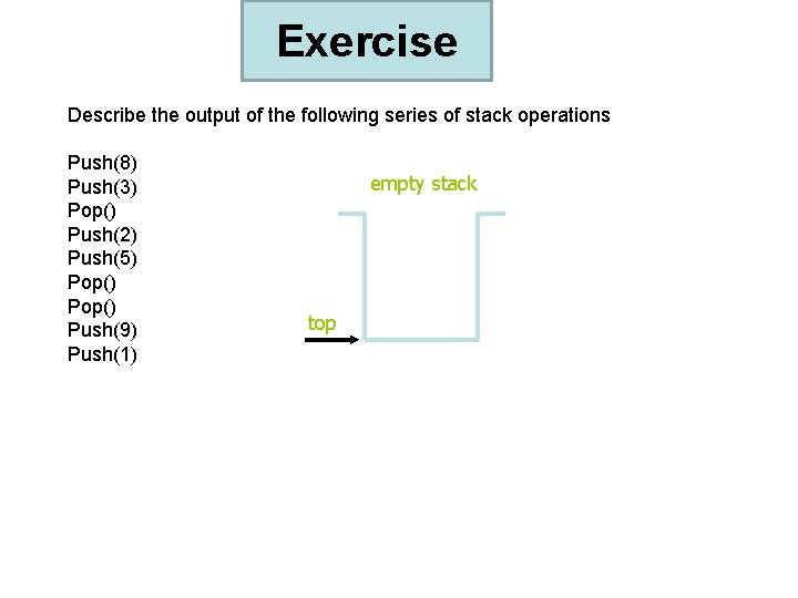 Exercise Describe the output of the following series of stack operations Push(8) Push(3) Pop()