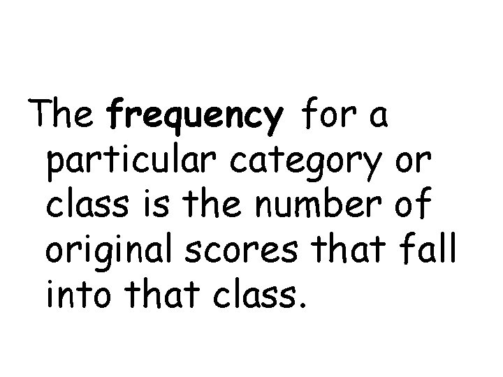 The frequency for a particular category or class is the number of original scores