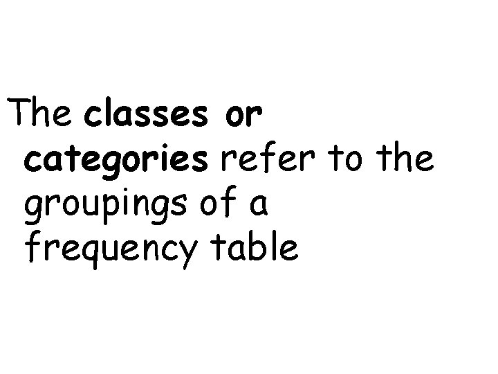 The classes or categories refer to the groupings of a frequency table 